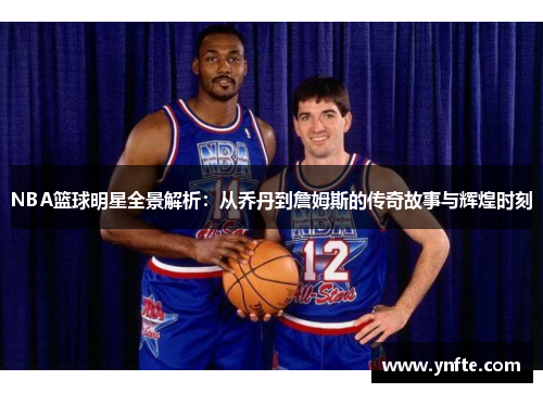 NBA篮球明星全景解析：从乔丹到詹姆斯的传奇故事与辉煌时刻