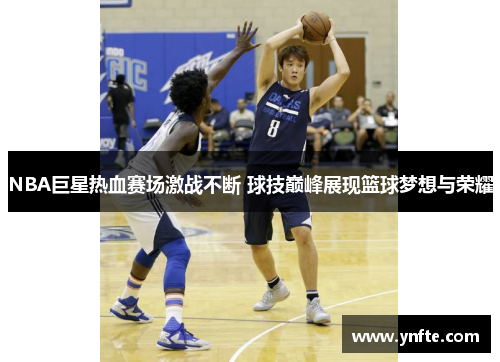 NBA巨星热血赛场激战不断 球技巅峰展现篮球梦想与荣耀
