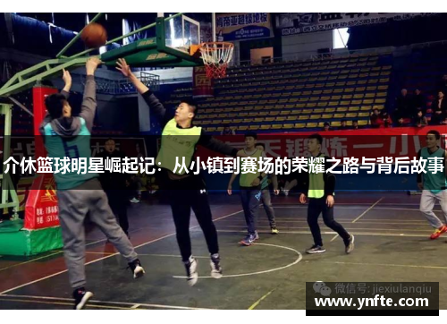 介休篮球明星崛起记：从小镇到赛场的荣耀之路与背后故事
