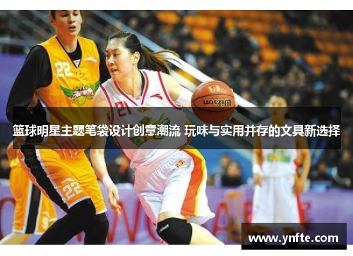 篮球明星主题笔袋设计创意潮流 玩味与实用并存的文具新选择
