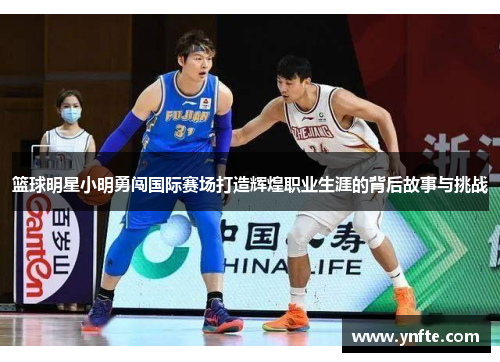 篮球明星小明勇闯国际赛场打造辉煌职业生涯的背后故事与挑战