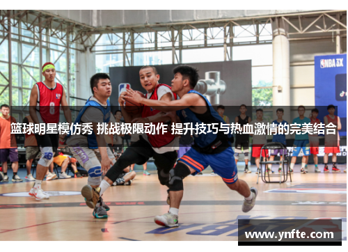 篮球明星模仿秀 挑战极限动作 提升技巧与热血激情的完美结合