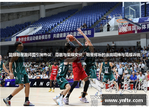 篮球明星跪拜图引发热议：尊敬与荣耀交织，明星背后的崇高精神与情感诉说