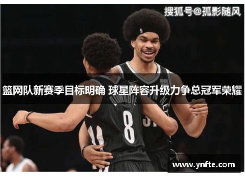 篮网队新赛季目标明确 球星阵容升级力争总冠军荣耀