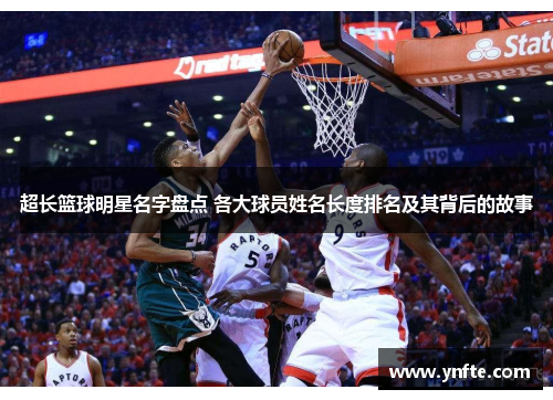 超长篮球明星名字盘点 各大球员姓名长度排名及其背后的故事