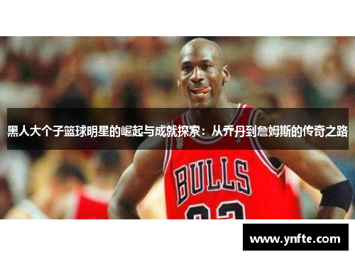 黑人大个子篮球明星的崛起与成就探索：从乔丹到詹姆斯的传奇之路