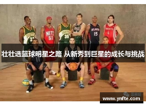 壮壮选篮球明星之路 从新秀到巨星的成长与挑战